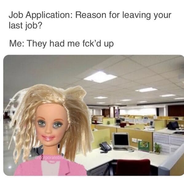 Relatable work memes Job Application: Reason for leaving your last job? Me: They had me fck'd up