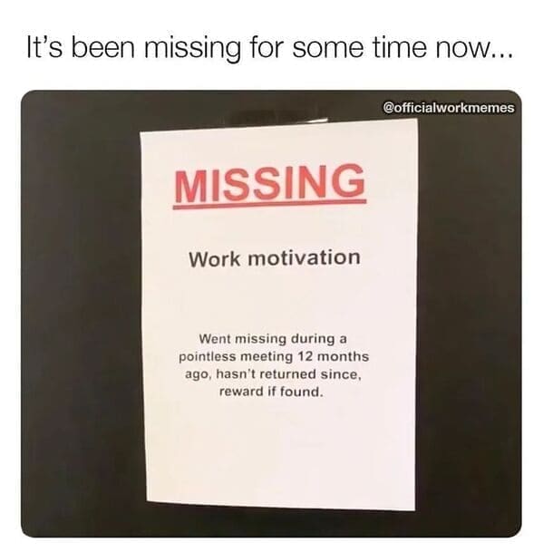 Relatable work memes It's been missing for some time now... MISSING Work motivation Went missing during a pointless meeting 12 months ago, hasn't returned since, reward if found.