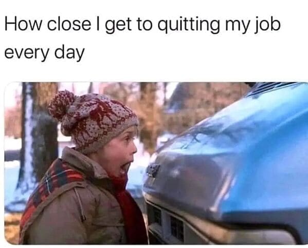 Relatable work memes How close I get to quitting my job every day