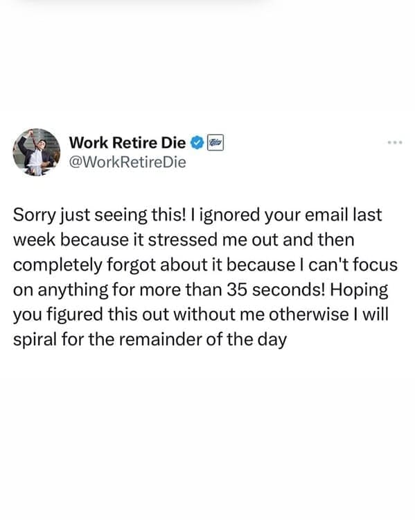 Relatable work memes Sorry just seeing this! | ignored your email last week because it stressed me out and then completely forgot about it because I can't focus on anything for more than 35 seconds! Hoping you figured this out without me otherwise I will spiral for the remainder of the day
