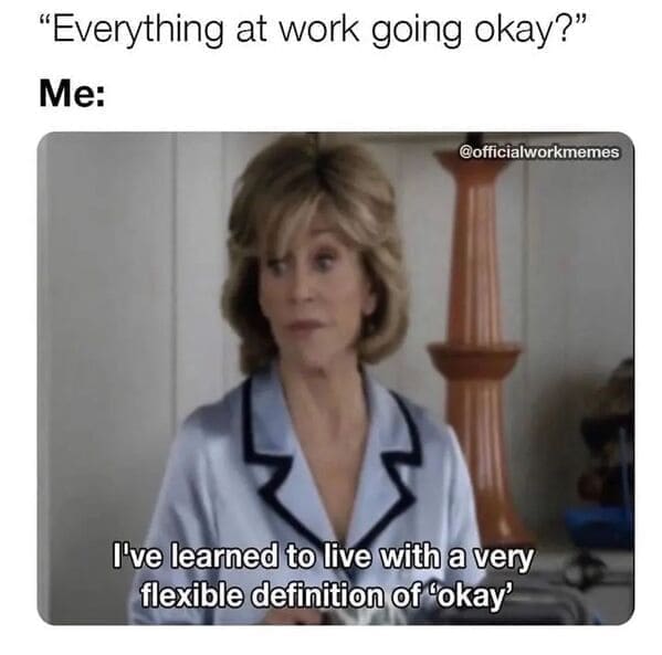 Relatable work memes "Everything at work going okay?" Me: I've learned to live with a very flexible definition of "okay'