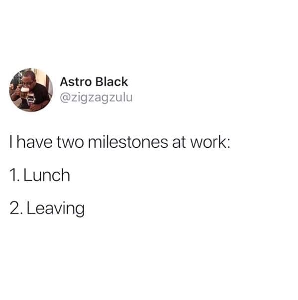 Relatable work memes I have two milestones at work: 1. Lunch 2. Leaving