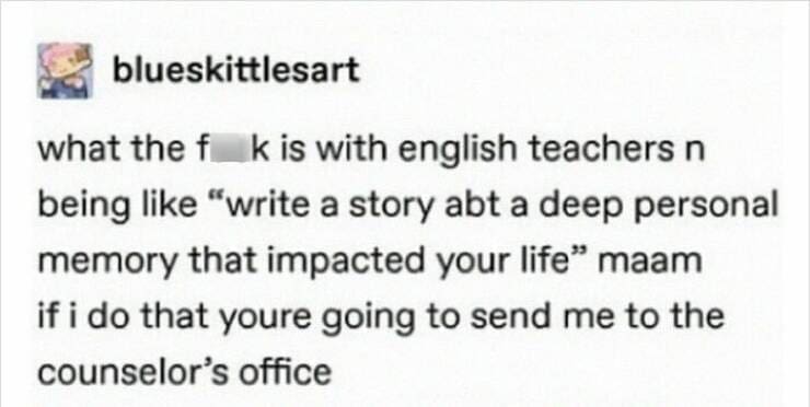 Serotonin memes what the fk is with english teachers n being like "write a story abt a deep personal memory that impacted your life" maam if i do that youre going to send me to the counselor's office