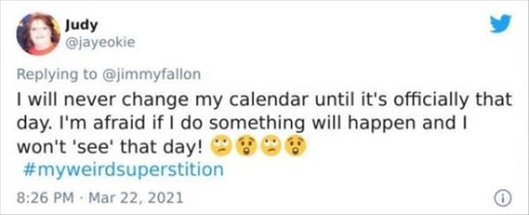 silly superstition I will never change my calendar until it's officially that day. I'm afraid if I do something will happen and I won't 'see' that day!