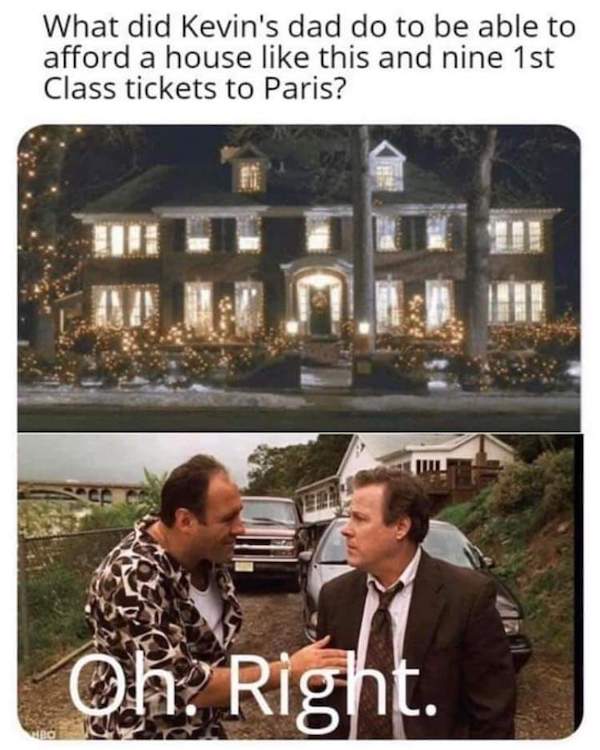 Sopranos memes What did Kevin's dad do to be able to afford a house like this and nine 1st Class tickets to Paris? Oh: Right.