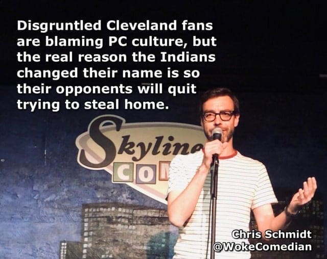 Disgruntled Cleveland fans are blaming PC culture, but the real reason the Indians changed their name is so their opponents will quit trying to steal home. Skylina Gol Chris Schmidt @WokeComedian
