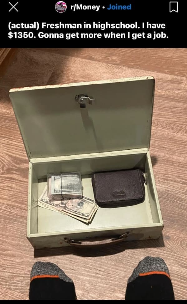 (actual) Freshman in highschool. I have $1350. Gonna get more when I get a job.