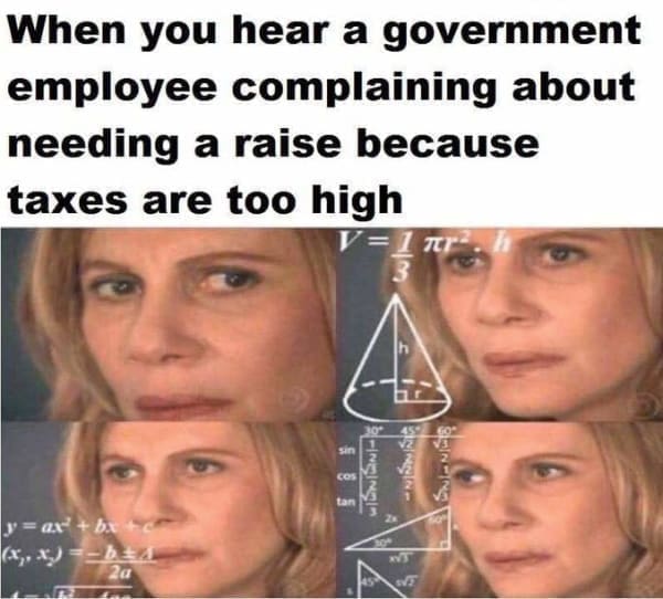 Tax memes When you hear a government employee complaining about needing a raise because taxes are too high