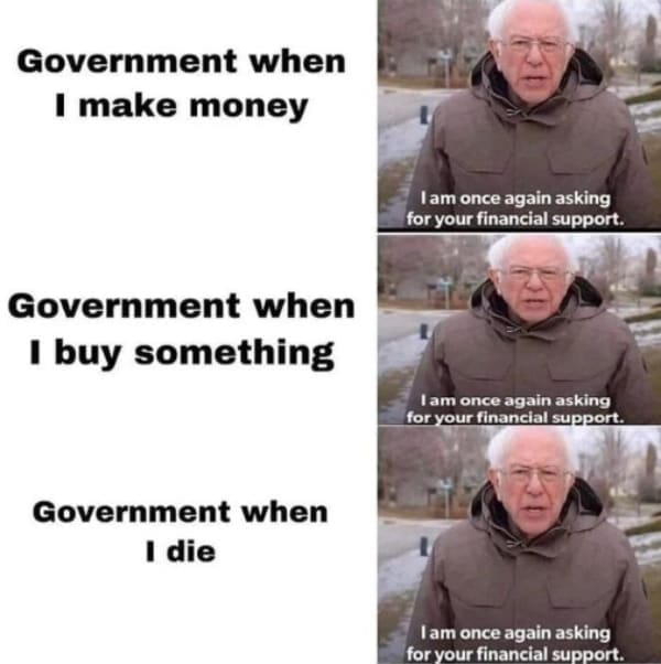 Tax memes Government when I make money Government when I buy something Government when I die lam once again asking for your financial support. I am once again asking for your financial support. I am once again asking for your financial support.