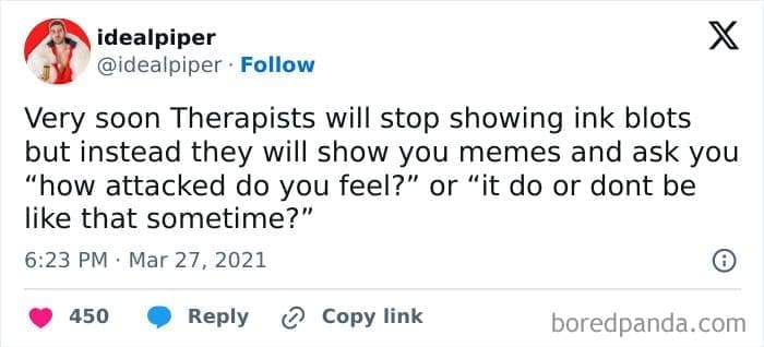 Therapy memes @idealpiper • Follow Very soon Therapists will stop showing ink blots but instead they will show you memes and ask you "how attacked do you feel?" or "it do or dont be like that sometime?"