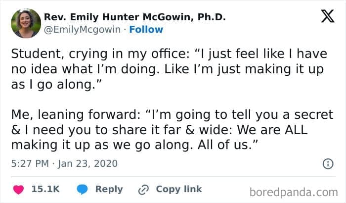 Therapy memes @EmilyMcgowin • Follow Student, crying in my office: "I just feel like I have no idea what I'm doing. Like I'm just making it up as I go along." Me, leaning forward: "I'm going to tell you a secret & I need you to share it far & wide: We are ALL making it up as we go along. All of us."