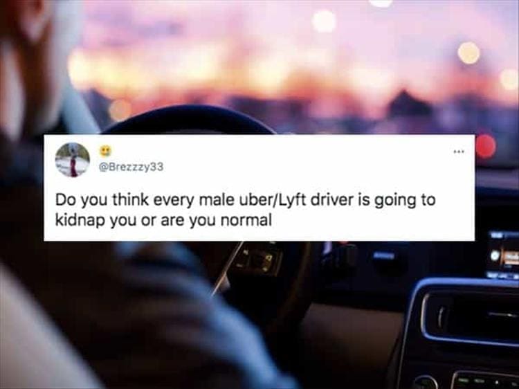 Do you think every male uber/Lyft driver is going to kidnap you or are you normal