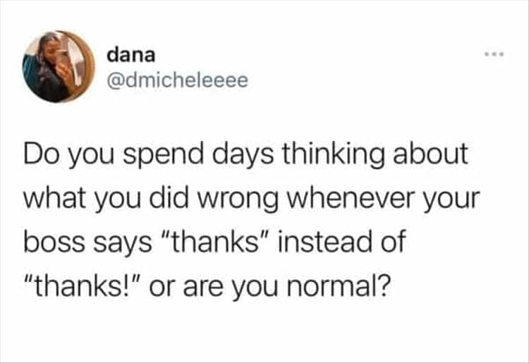 Do you spend days thinking about what you did wrong whenever your boss says "thanks" instead of "thanks!" or are you normal?