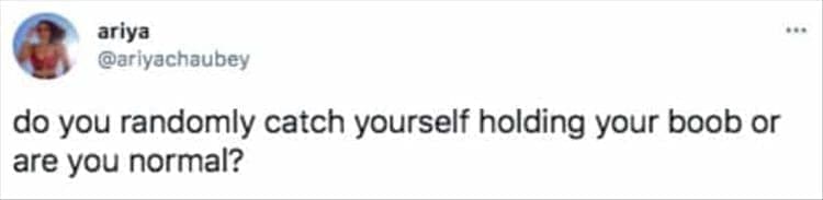 do you randomly catch yourself holding your boob or are you normal?