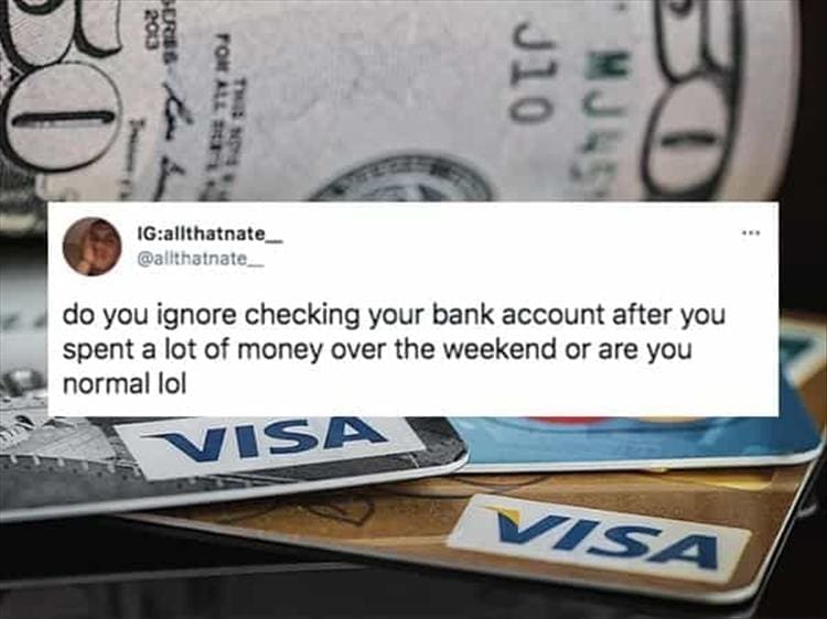 do you ignore checking your bank account after you spent a lot of money over the weekend or are you normal lol
