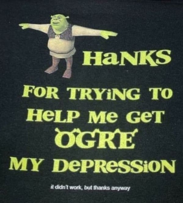 weird funny tshirts HaNKS FOR TRYING TO HELP ME GET OGRE MY DEPRESSiON it didn't work, but thanks anyway