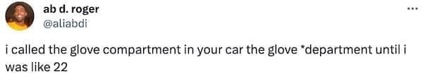 i called the glove compartment in your car the glove *department until i was like 22