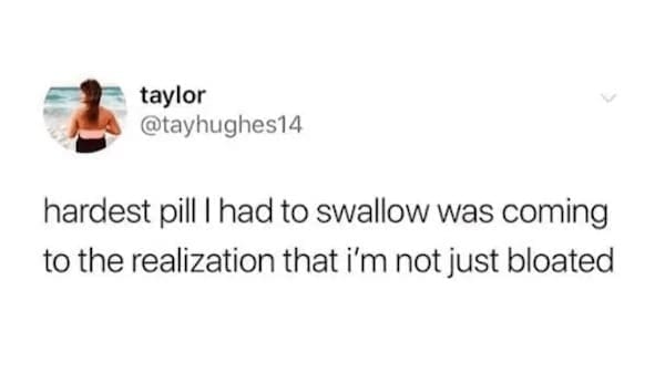 Women memes hardest pill I had to swallow was coming to the realization that i'm not just bloated
