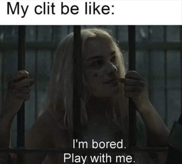 Women memes My clit be like: I'm bored. Play with me.