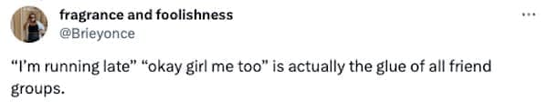 Women memes "I'm running late" "okay girl me too" is actually the glue of all friend groups.