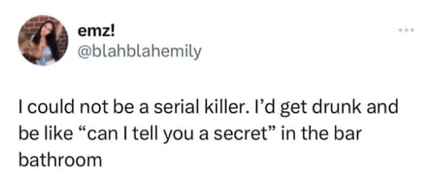 Women memes I could not be a serial killer. I'd get drunk and be like "can I tell you a secret" in the bar bathroom