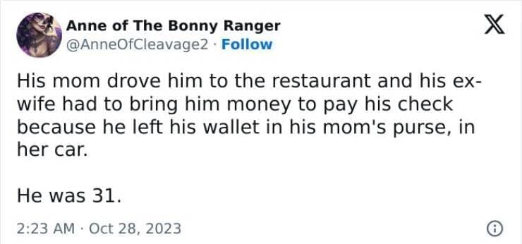 His mom drove him to the restaurant and his ex-wife had to bring him money to pay his check because he left his wallet in his mom's purse, in her car. He was 31.