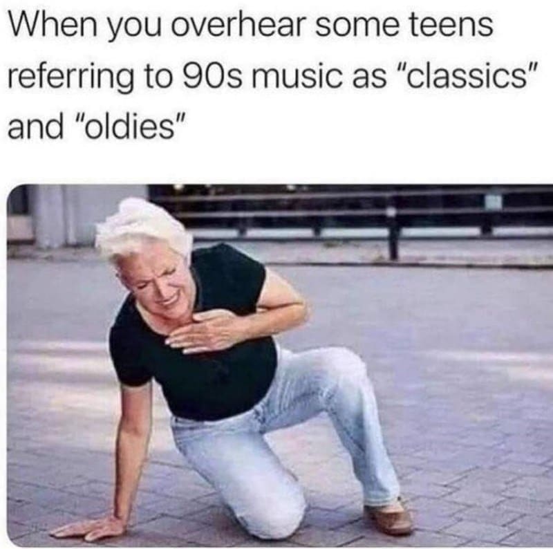 90s Music Memes When you overhear some teens referring to 90s music as "classics" and "oldies"