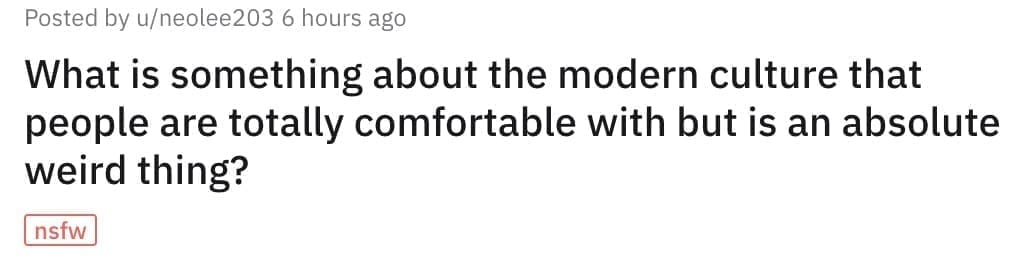 What is something about the modern culture that people are totally comfortable with but is an absolute weird thing?