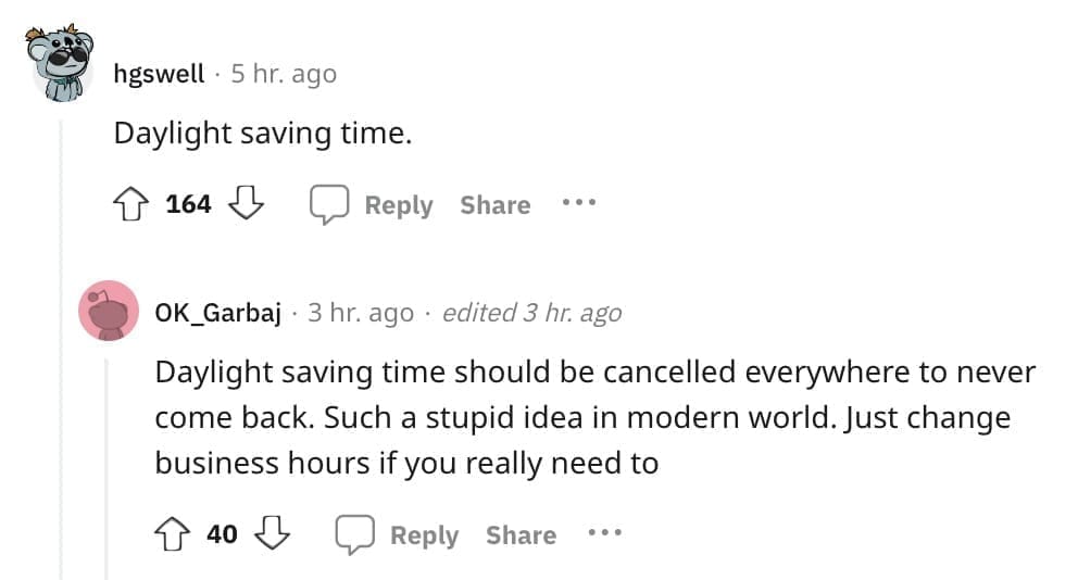 Daylight saving time. Daylight saving time should be cancelled everywhere to never come back. Such a stupid idea in modern world. Just change business hours if you really need to