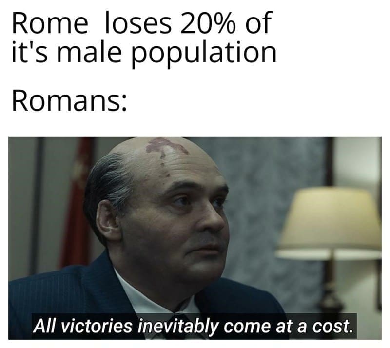 Ancient Roman Memes  Rome loses 20% of it's male population Romans: All victories inevitably come at a cost.
