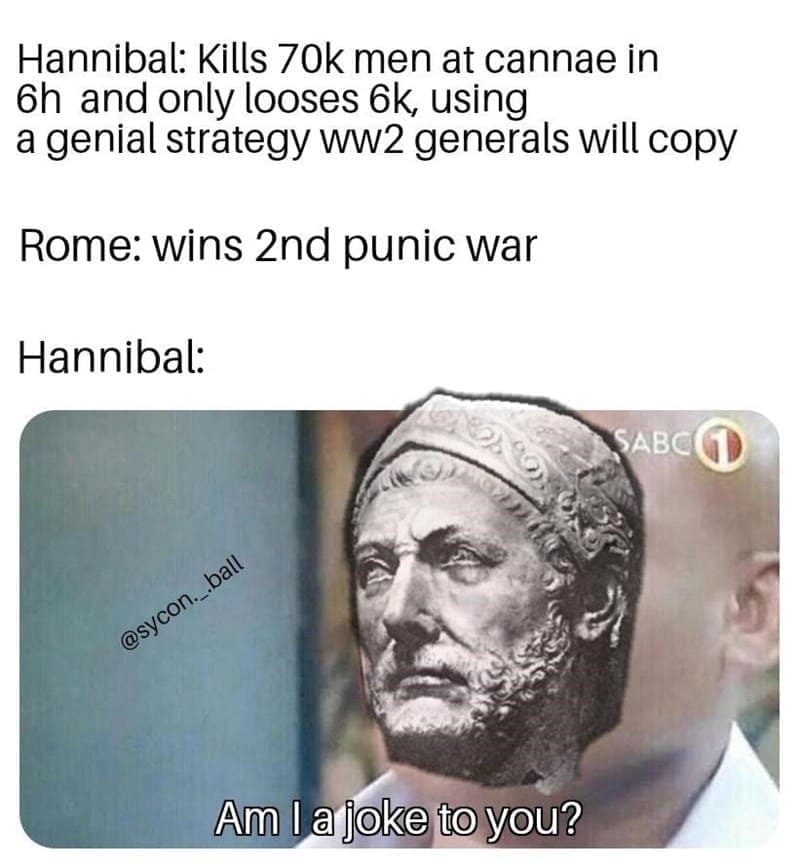 Ancient Roman Memes  Hannibal: Kills 70k men at cannae in 6h and only looses 6k, using a genial strategy ww2 generals will copy Rome: wins 2nd punic war Hannibal: