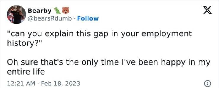 "can you explain this gap in your employment history?" Oh sure that's the only time l've been happy in my entire life