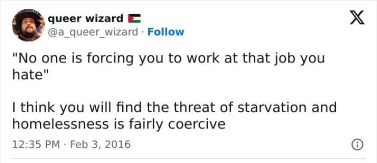 "No one is forcing you to work at that job you hate" I think you will find the threat of starvation and homelessness is fairly coercive