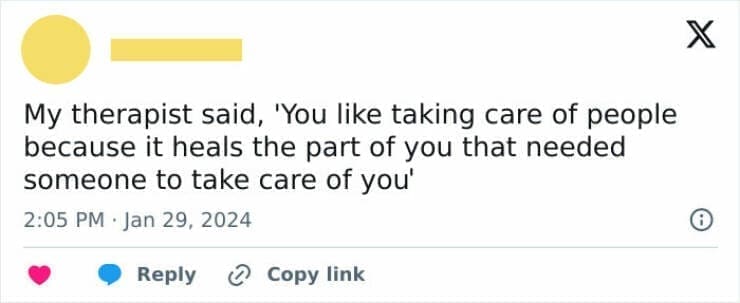 Anxiety memes My therapist said, 'You like taking care of people because it heals the part of you that needed someone to take care of you'