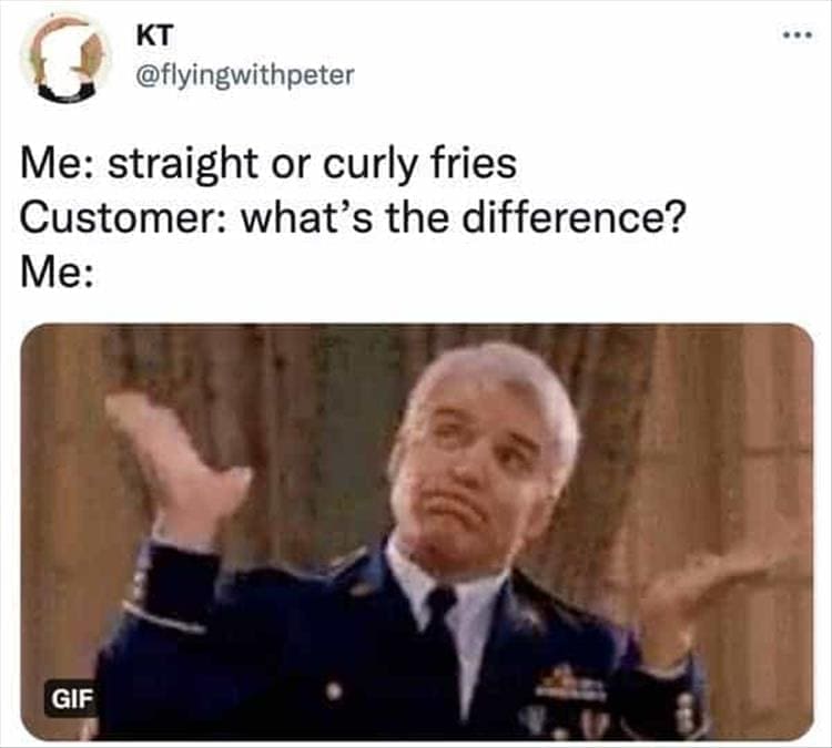 Bad Customers Me: straight or curly fries Customer: what's the difference? Me: