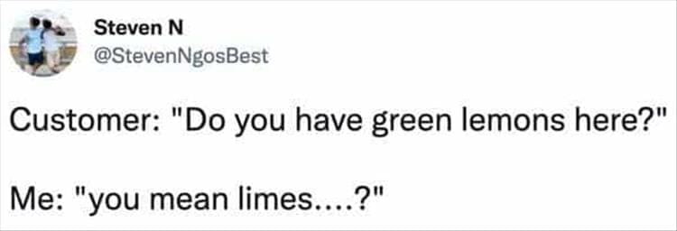 Bad Customers Customer: "Do you have green lemons here?" Me: "you mean limes....?"