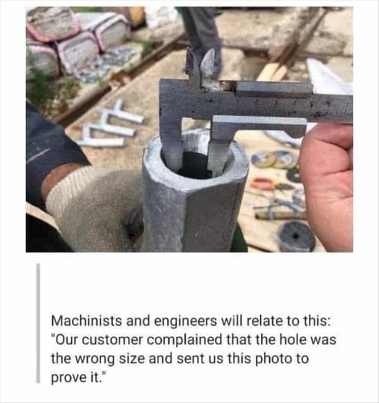 Bad Customers Machinists and engineers will relate to this: "Our customer complained that the hole was the wrong size and sent us this photo to prove it."