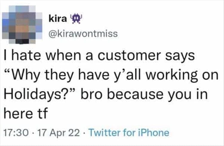 Bad Customers I hate when a customer says "Why they have y'all working on Holidays?" bro because you in here tf