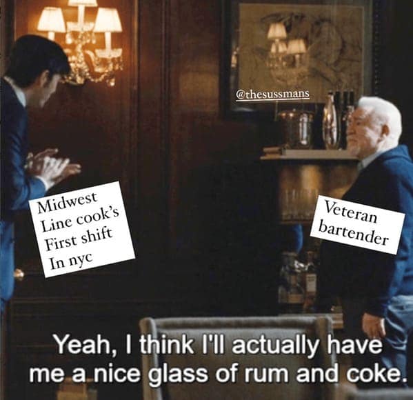 Midwest Line cook's First shift In nyc Veteran bartender Yeah, I think I'll actually have me a nice glass of rum and coke.