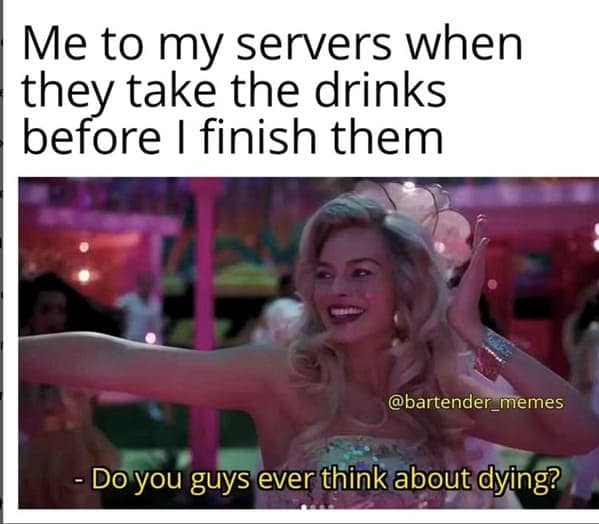 Me to my servers when they take the drinks before I finish them