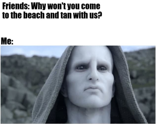 Beach Memes Friends: Why won't you come to the beach and tan with us? Me: