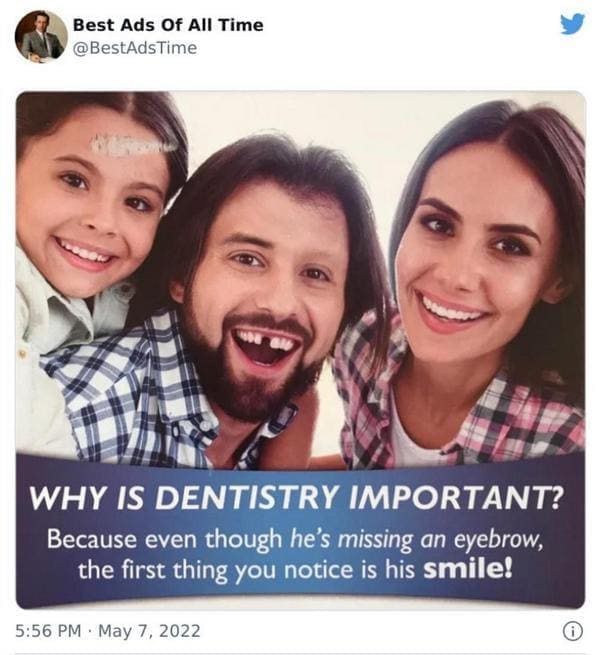 best ads of all time WHY IS DENTISTRY IMPORTANT? Because even though he's missing an eyebrow, the first thing you notice is his smile!
