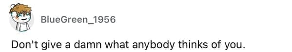 Don't give a damn what anybody thinks of you.