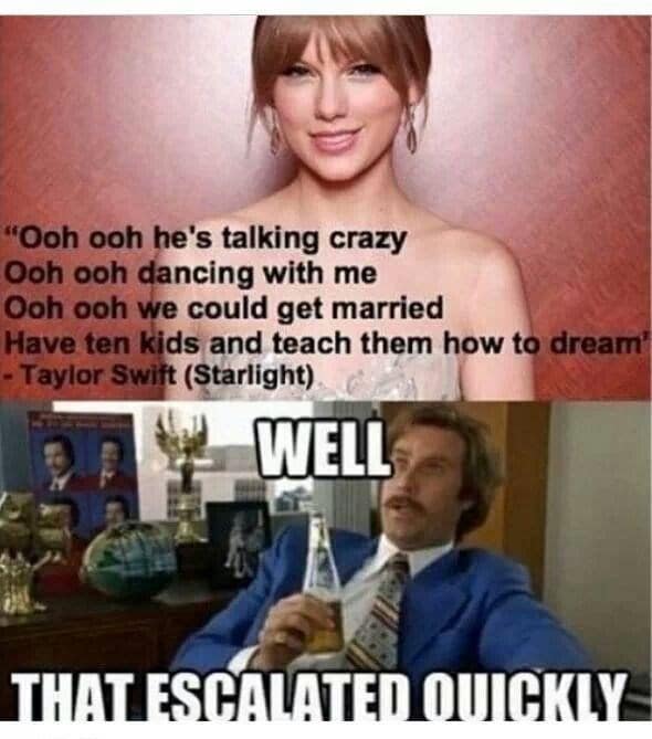 "Ooh ooh he's talking crazy Ooh ooh dancing with me Ooh ooh we could get married Have ten kids and teach them how to dream' - Taylor Swift (Starlight)