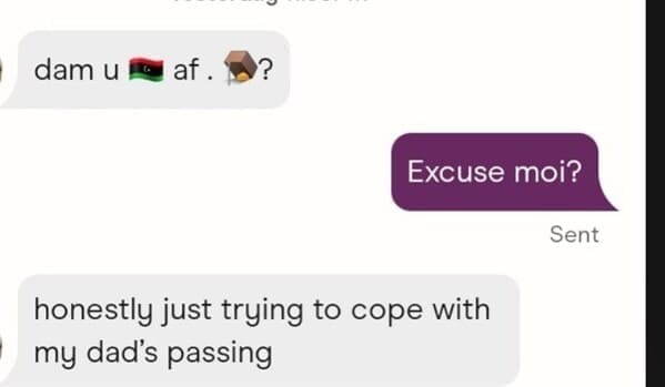 Excuse moi? Sent honestly just trying to cope with my dad's passing