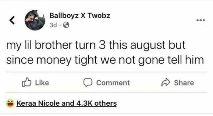 my lil brother turn 3 this august but since money tight we not gone tell him