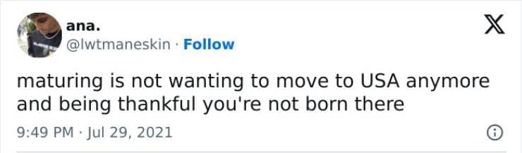 maturing is not wanting to move to USA anymore and being thankful you're not born there