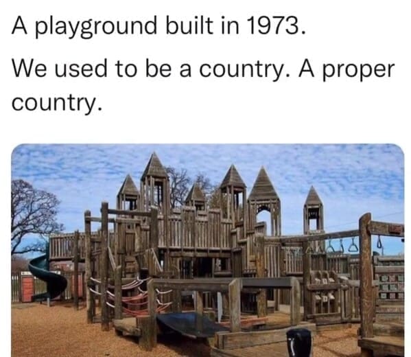 Dumb Memes A playground built in 1973. We used to be a country. A proper country.