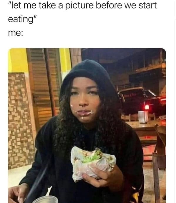 Dumb Memes "let me take a picture before we start eating" me: