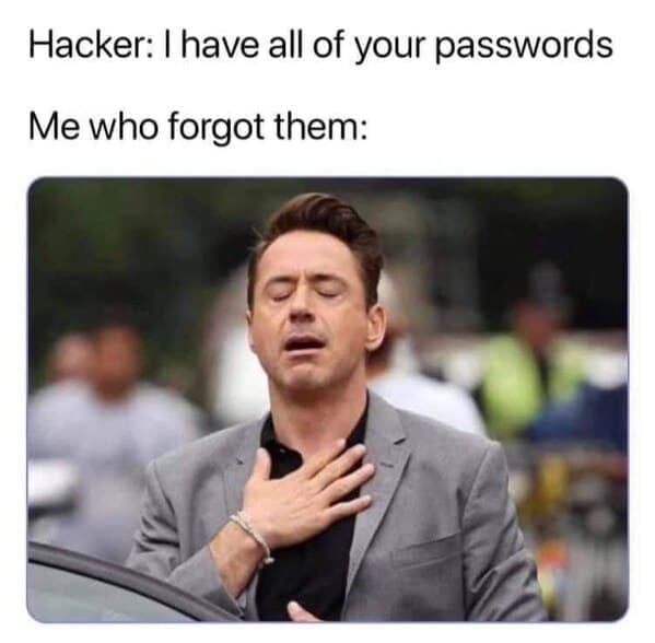 Dumb Memes Hacker: I have all of your passwords Me who forgot them:
